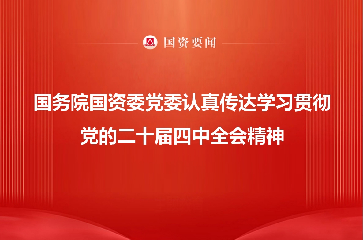 国务院国资委党委认真传达学习贯彻党的二十届四中全会精神