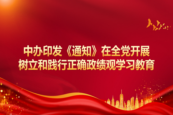 中办印发《通知》在全党开展树立和践行正确政绩观学习教育